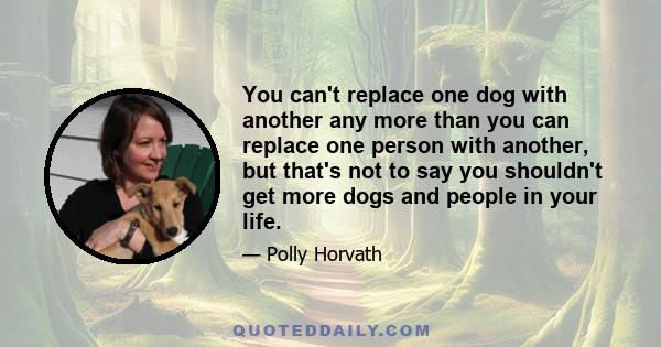 You can't replace one dog with another any more than you can replace one person with another, but that's not to say you shouldn't get more dogs and people in your life.