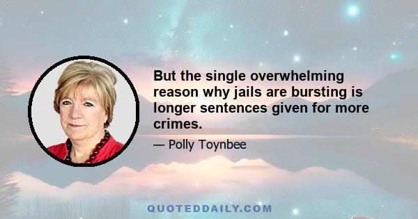 But the single overwhelming reason why jails are bursting is longer sentences given for more crimes.