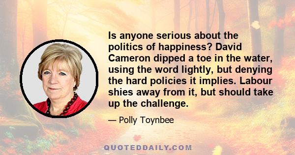 Is anyone serious about the politics of happiness? David Cameron dipped a toe in the water, using the word lightly, but denying the hard policies it implies. Labour shies away from it, but should take up the challenge.