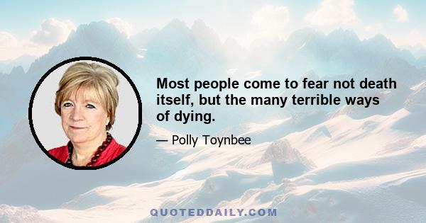 Most people come to fear not death itself, but the many terrible ways of dying.