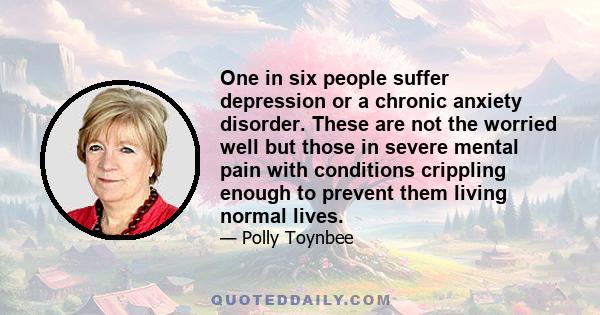 One in six people suffer depression or a chronic anxiety disorder. These are not the worried well but those in severe mental pain with conditions crippling enough to prevent them living normal lives.