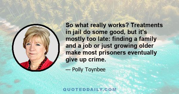 So what really works? Treatments in jail do some good, but it's mostly too late: finding a family and a job or just growing older make most prisoners eventually give up crime.