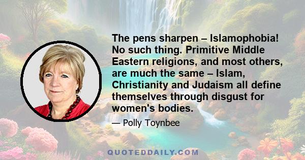 The pens sharpen – Islamophobia! No such thing. Primitive Middle Eastern religions, and most others, are much the same – Islam, Christianity and Judaism all define themselves through disgust for women's bodies.