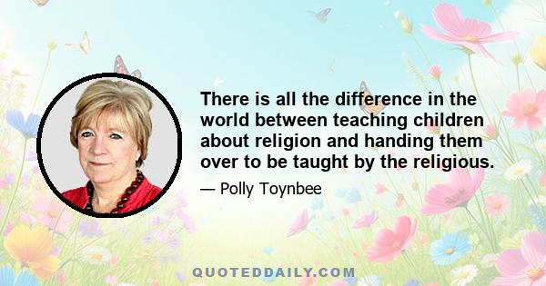 There is all the difference in the world between teaching children about religion and handing them over to be taught by the religious.