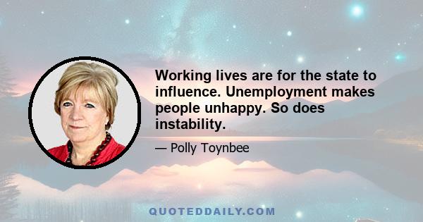 Working lives are for the state to influence. Unemployment makes people unhappy. So does instability.