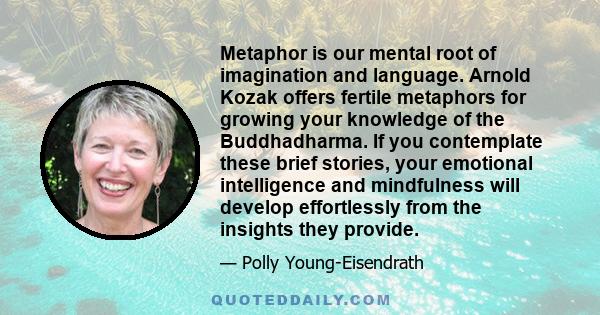 Metaphor is our mental root of imagination and language. Arnold Kozak offers fertile metaphors for growing your knowledge of the Buddhadharma. If you contemplate these brief stories, your emotional intelligence and