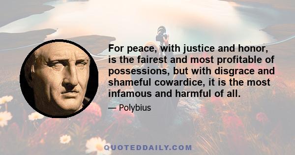 For peace, with justice and honor, is the fairest and most profitable of possessions, but with disgrace and shameful cowardice, it is the most infamous and harmful of all.