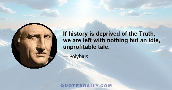 If history is deprived of the Truth, we are left with nothing but an idle, unprofitable tale.