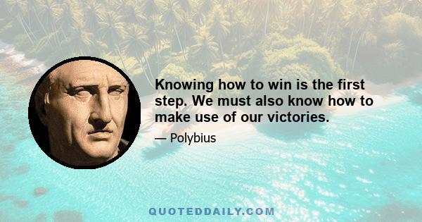 Knowing how to win is the first step. We must also know how to make use of our victories.