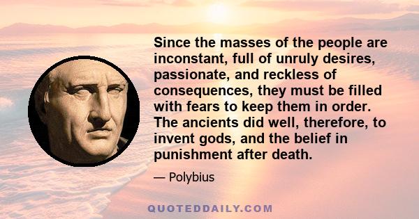 Since the masses of the people are inconstant, full of unruly desires, passionate, and reckless of consequences, they must be filled with fears to keep them in order. The ancients did well, therefore, to invent gods,