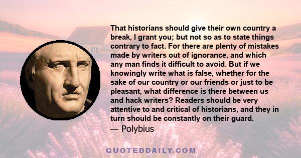 That historians should give their own country a break, I grant you; but not so as to state things contrary to fact. For there are plenty of mistakes made by writers out of ignorance, and which any man finds it difficult 