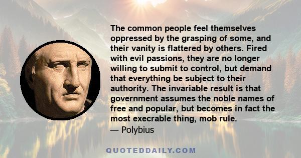 The common people feel themselves oppressed by the grasping of some, and their vanity is flattered by others. Fired with evil passions, they are no longer willing to submit to control, but demand that everything be