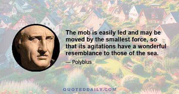 The mob is easily led and may be moved by the smallest force, so that its agitations have a wonderful resemblance to those of the sea.