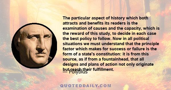 The particular aspect of history which both attracts and benefits its readers is the examination of causes and the capacity, which is the reward of this study, to decide in each case the best policy to follow. Now in