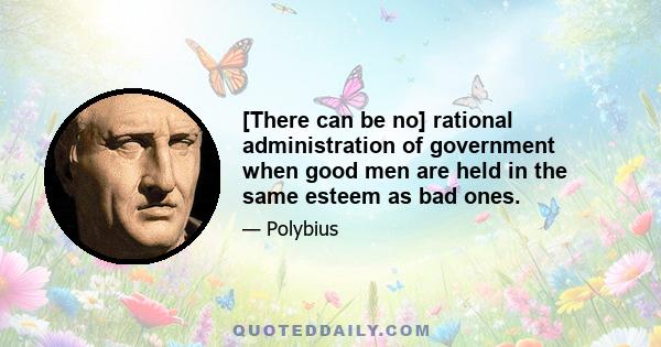 [There can be no] rational administration of government when good men are held in the same esteem as bad ones.