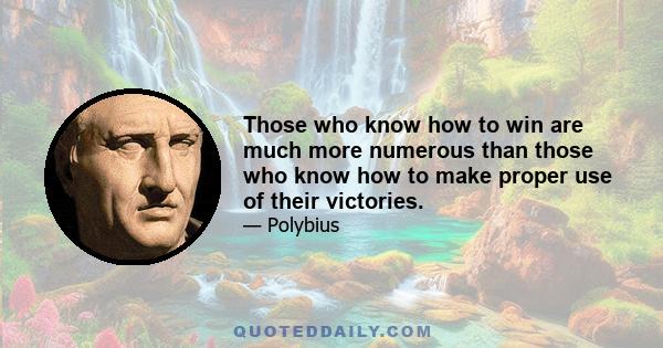 Those who know how to win are much more numerous than those who know how to make proper use of their victories.