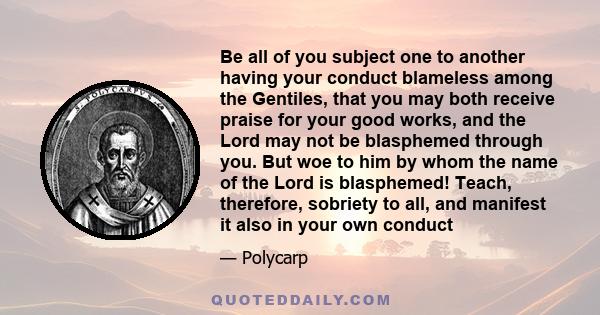 Be all of you subject one to another having your conduct blameless among the Gentiles, that you may both receive praise for your good works, and the Lord may not be blasphemed through you. But woe to him by whom the