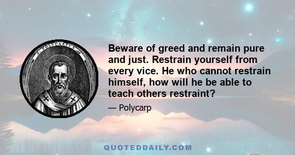 Beware of greed and remain pure and just. Restrain yourself from every vice. He who cannot restrain himself, how will he be able to teach others restraint?