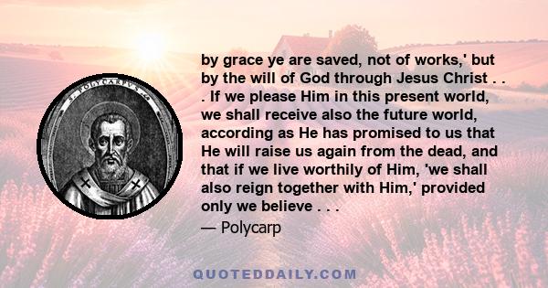 by grace ye are saved, not of works,' but by the will of God through Jesus Christ . . . If we please Him in this present world, we shall receive also the future world, according as He has promised to us that He will