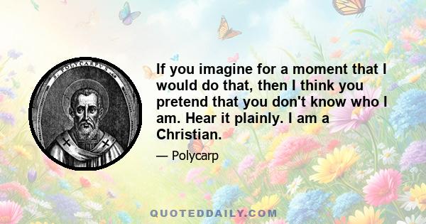 If you imagine for a moment that I would do that, then I think you pretend that you don't know who I am. Hear it plainly. I am a Christian.