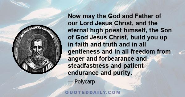 Now may the God and Father of our Lord Jesus Christ, and the eternal high priest himself, the Son of God Jesus Christ, build you up in faith and truth and in all gentleness and in all freedom from anger and forbearance