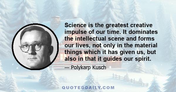 Science is the greatest creative impulse of our time. It dominates the intellectual scene and forms our lives, not only in the material things which it has given us, but also in that it guides our spirit.