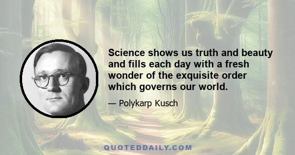 Science shows us truth and beauty and fills each day with a fresh wonder of the exquisite order which governs our world.