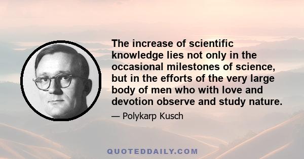 The increase of scientific knowledge lies not only in the occasional milestones of science, but in the efforts of the very large body of men who with love and devotion observe and study nature.