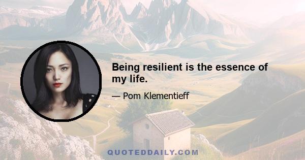 Being resilient is the essence of my life.