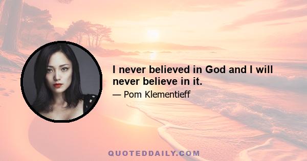 I never believed in God and I will never believe in it.