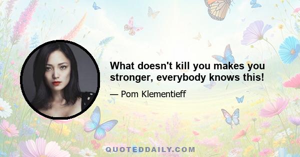 What doesn't kill you makes you stronger, everybody knows this!