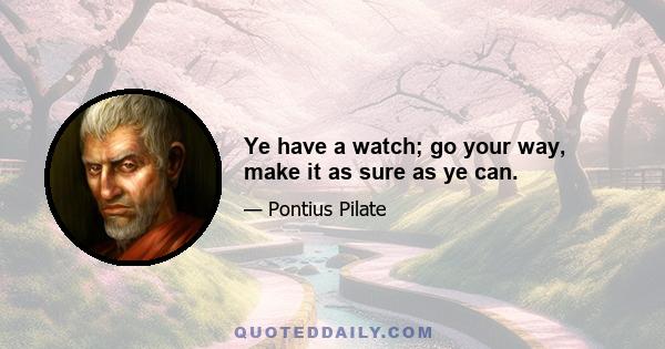 Ye have a watch; go your way, make it as sure as ye can.