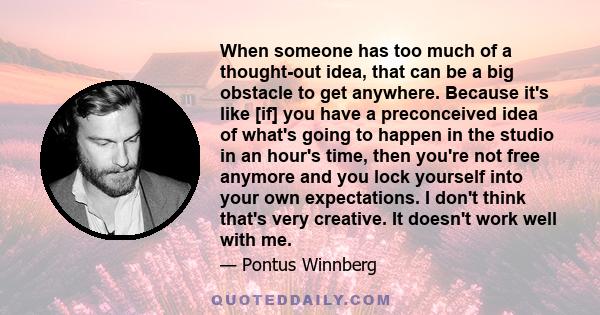 When someone has too much of a thought-out idea, that can be a big obstacle to get anywhere. Because it's like [if] you have a preconceived idea of what's going to happen in the studio in an hour's time, then you're not 