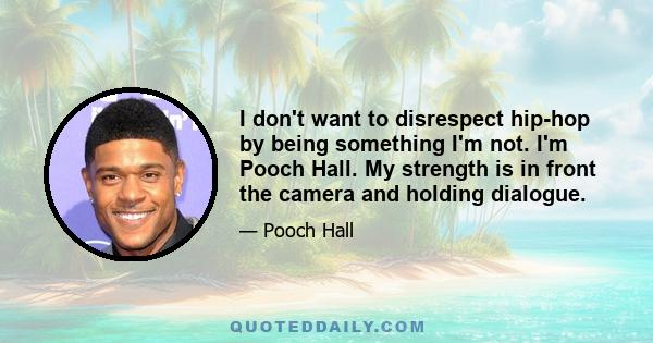 I don't want to disrespect hip-hop by being something I'm not. I'm Pooch Hall. My strength is in front the camera and holding dialogue.