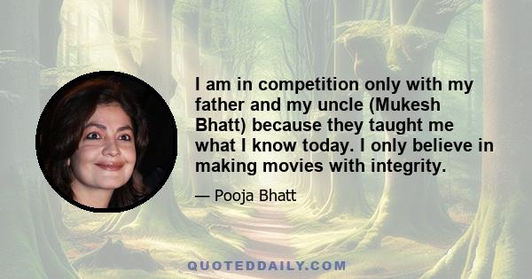 I am in competition only with my father and my uncle (Mukesh Bhatt) because they taught me what I know today. I only believe in making movies with integrity.