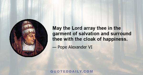 May the Lord array thee in the garment of salvation and surround thee with the cloak of happiness.