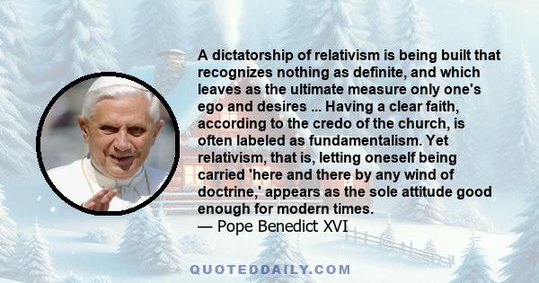 A dictatorship of relativism is being built that recognizes nothing as definite, and which leaves as the ultimate measure only one's ego and desires ... Having a clear faith, according to the credo of the church, is