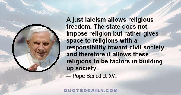 A just laicism allows religious freedom. The state does not impose religion but rather gives space to religions with a responsibility toward civil society, and therefore it allows these religions to be factors in