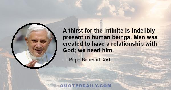 A thirst for the infinite is indelibly present in human beings. Man was created to have a relationship with God; we need him.