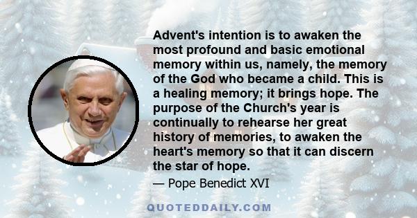 Advent's intention is to awaken the most profound and basic emotional memory within us, namely, the memory of the God who became a child. This is a healing memory; it brings hope. The purpose of the Church's year is