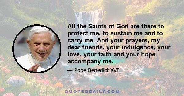 All the Saints of God are there to protect me, to sustain me and to carry me. And your prayers, my dear friends, your indulgence, your love, your faith and your hope accompany me.