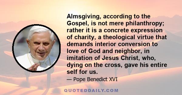 Almsgiving, according to the Gospel, is not mere philanthropy; rather it is a concrete expression of charity, a theological virtue that demands interior conversion to love of God and neighbor, in imitation of Jesus