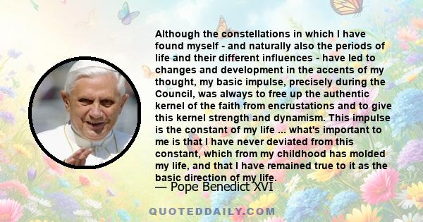 Although the constellations in which I have found myself - and naturally also the periods of life and their different influences - have led to changes and development in the accents of my thought, my basic impulse,