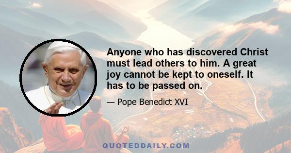 Anyone who has discovered Christ must lead others to him. A great joy cannot be kept to oneself. It has to be passed on.