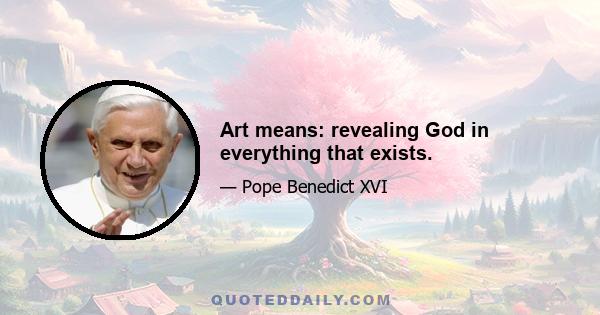 Art means: revealing God in everything that exists.