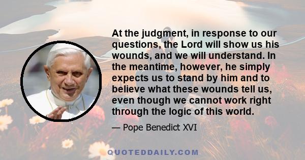 At the judgment, in response to our questions, the Lord will show us his wounds, and we will understand. In the meantime, however, he simply expects us to stand by him and to believe what these wounds tell us, even