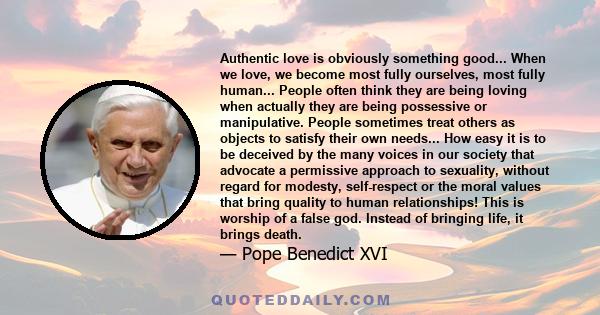 Authentic love is obviously something good... When we love, we become most fully ourselves, most fully human... People often think they are being loving when actually they are being possessive or manipulative. People