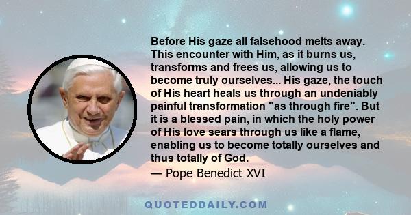 Before His gaze all falsehood melts away. This encounter with Him, as it burns us, transforms and frees us, allowing us to become truly ourselves... His gaze, the touch of His heart heals us through an undeniably