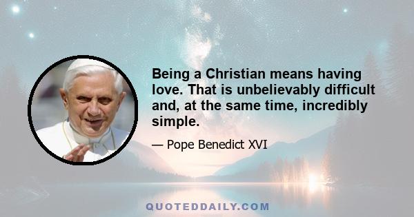 Being a Christian means having love. That is unbelievably difficult and, at the same time, incredibly simple.