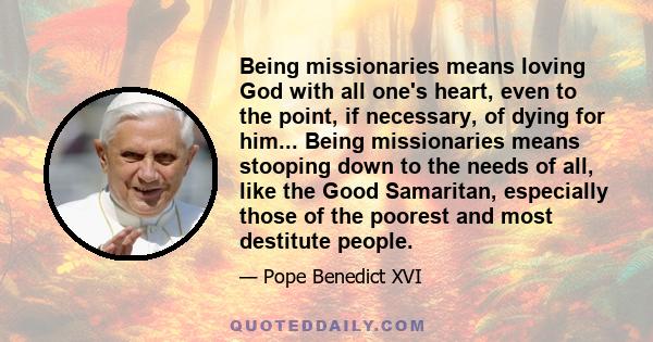 Being missionaries means loving God with all one's heart, even to the point, if necessary, of dying for him... Being missionaries means stooping down to the needs of all, like the Good Samaritan, especially those of the 